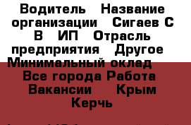 Водитель › Название организации ­ Сигаев С.В,, ИП › Отрасль предприятия ­ Другое › Минимальный оклад ­ 1 - Все города Работа » Вакансии   . Крым,Керчь